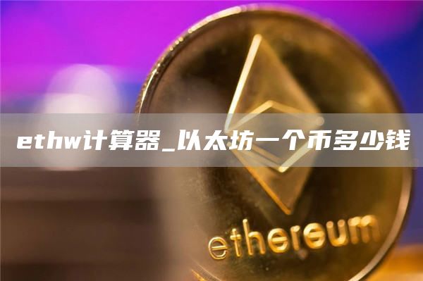 ethw计算器_以太坊一个币多少钱