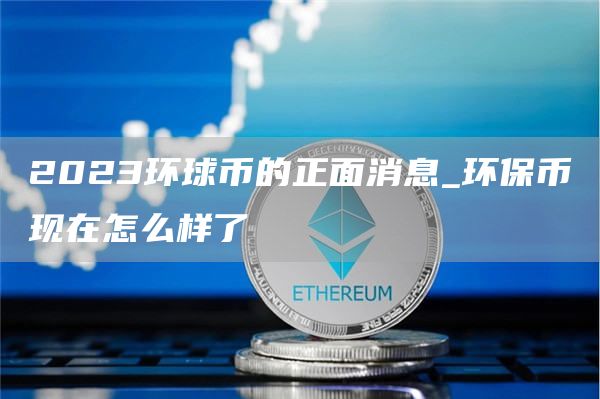 2023环球币的正面消息_环保币现在怎么样了
