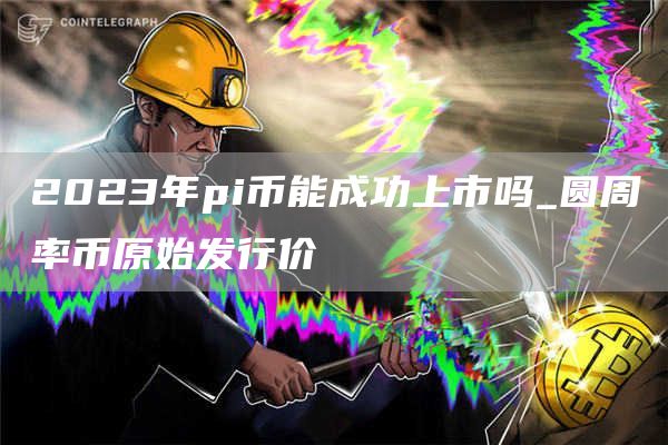 2023年pi币能成功上市吗_圆周率币原始发行价
