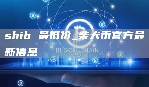 shib 最低价_柴犬币官方最新信息
