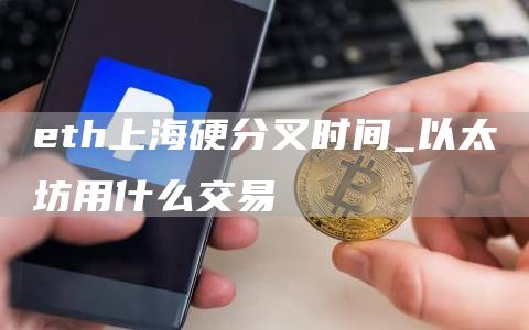 eth上海硬分叉时间_以太坊用什么交易
