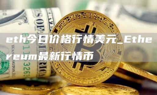 eth今日价格行情美元_Ethereum最新行情币