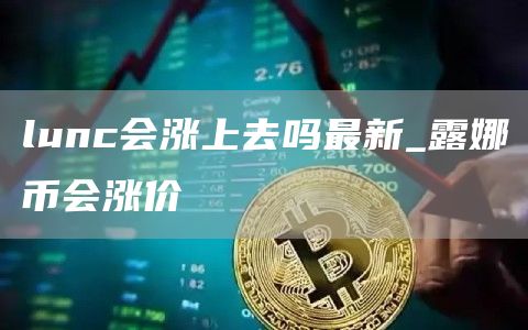 lunc会涨上去吗最新_露娜币会涨价