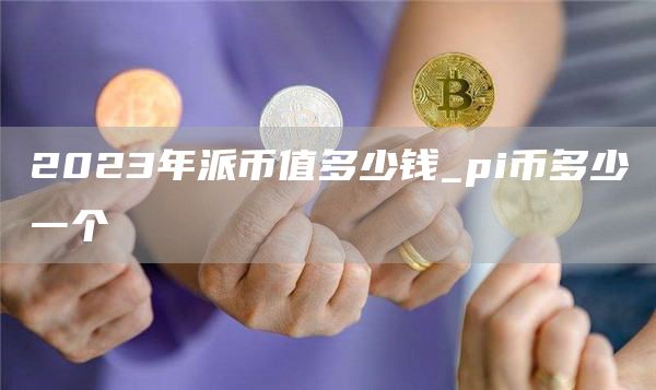 2023年派币值多少钱_pi币多少一个