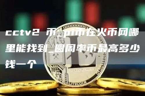cctv2π币_pi币在火币网哪里能找到_圆周率币最高多少钱一个