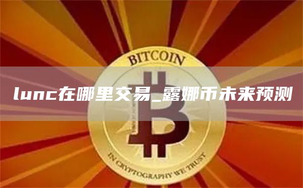 lunc在哪里交易_露娜币未来预测
