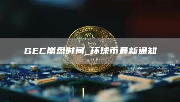 GEC崩盘时间_环球币最新通知