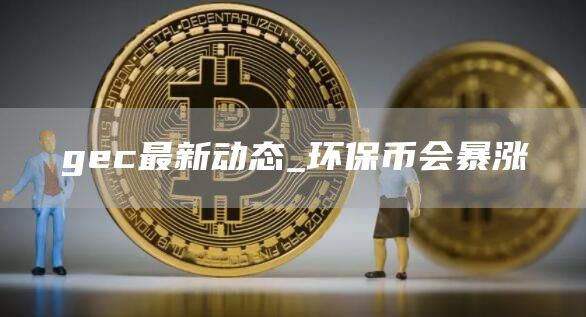 gec最新动态_环保币会暴涨