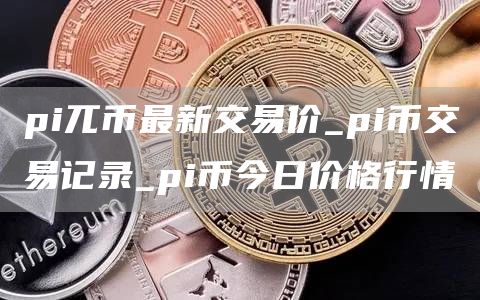 pi兀币最新交易价_pi币交易记录_pi币今日价格行情