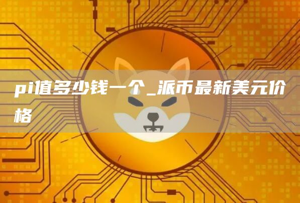 pi值多少钱一个_派币最新美元价格