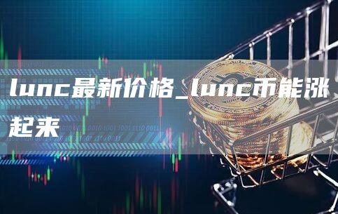 lunc最新价格_lunc币能涨起来