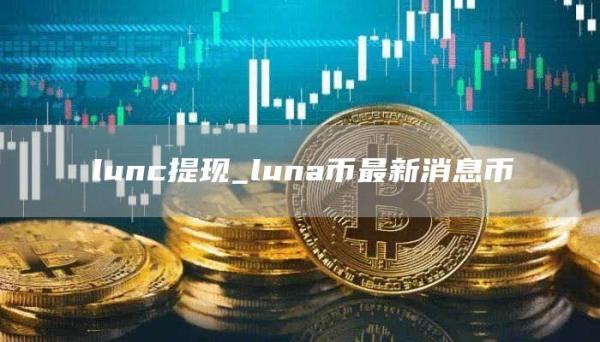 lunc提现_luna币最新消息币