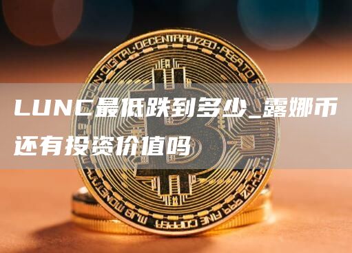 LUNC最低跌到多少_露娜币还有投资价值吗