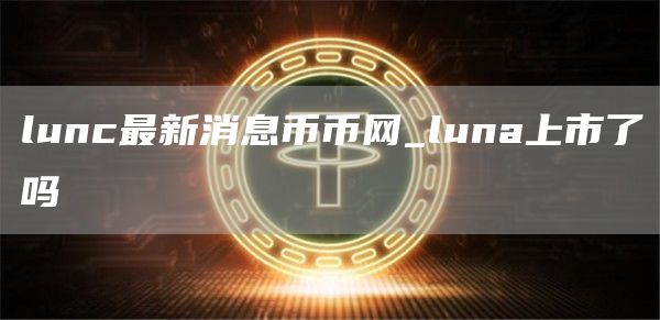 lunc最新消息币币网_luna上市了吗