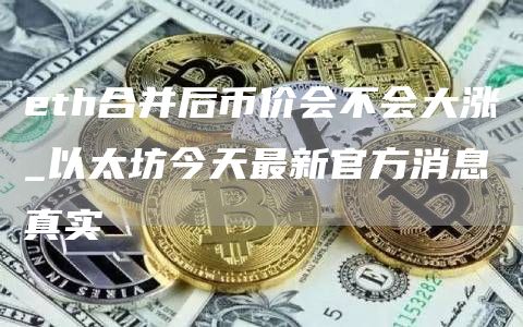 eth合并后币价会不会大涨_以太坊今天最新官方消息真实