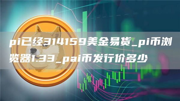 pi已经314159美金易货_pi币浏览器1.33_pai币发行价多少