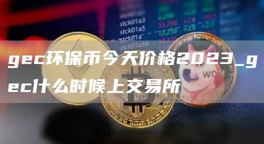 gec环保币今天价格2023_gec什么时候上交易所