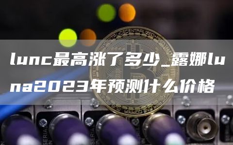lunc最高涨了多少_露娜luna2023年预测什么价格