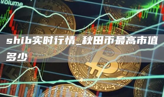 shib实时行情_秋田币最高市值多少