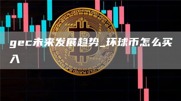 gec未来发展趋势_环球币怎么买入