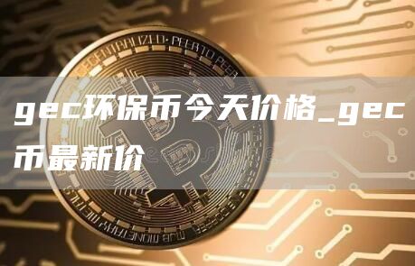 gec环保币今天价格_gec币最新价