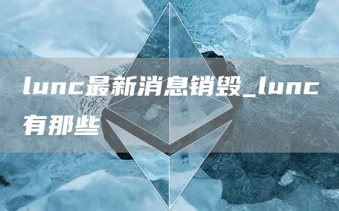 lunc最新消息销毁_lunc有那些
