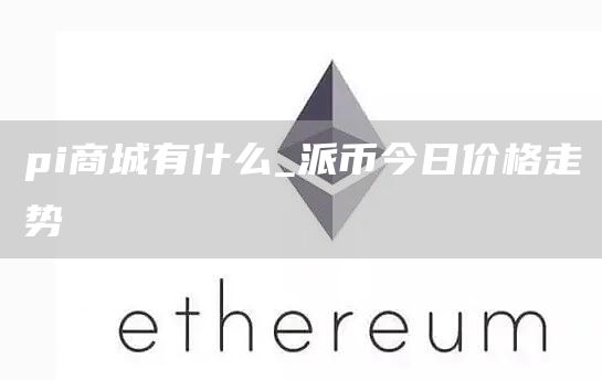 pi商城有什么_派币今日价格走势