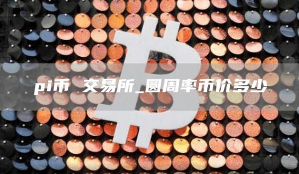 pi币 交易所_圆周率币价多少