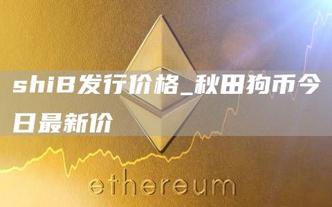 shiB发行价格_秋田狗币今日最新价