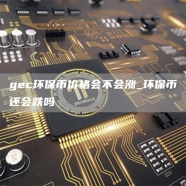 gec环保币价格会不会涨_环保币还会跌吗