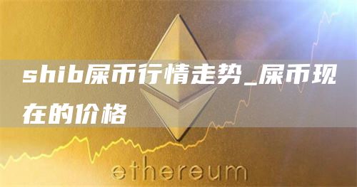 shib屎币行情走势_屎币现在的价格