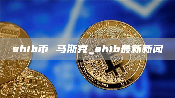 shib币 马斯克_shib最新新闻