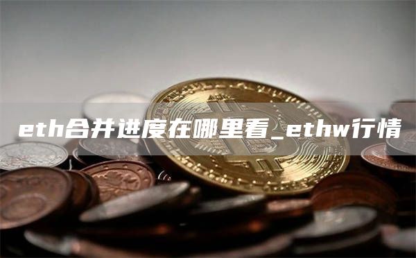 eth合并进度在哪里看_ethw行情