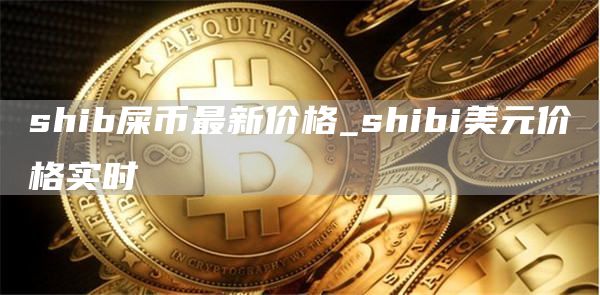 shib屎币最新价格_shibi美元价格实时
