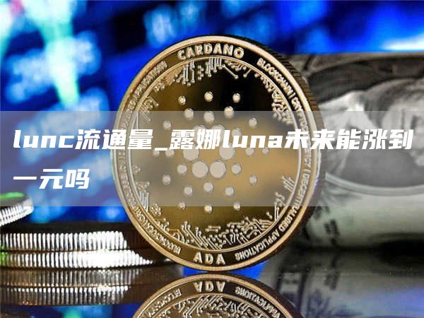 lunc流通量_露娜luna未来能涨到一元吗