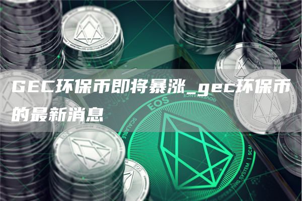 GEC环保币即将暴涨_gec环保币的最新消息