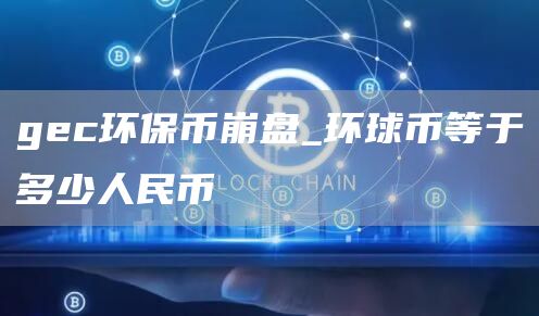 gec环保币崩盘_环球币等于多少人民币