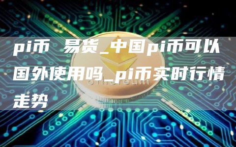 pi币 易货_中国pi币可以国外使用吗_pi币实时行情走势