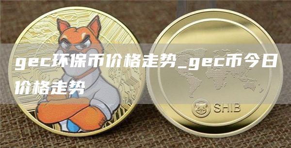 gec环保币价格走势_gec币今日价格走势