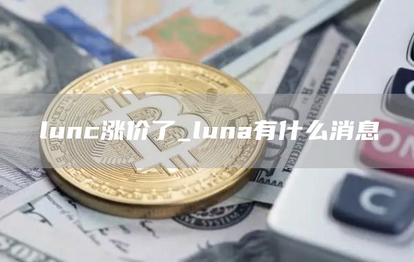 lunc涨价了_luna有什么消息
