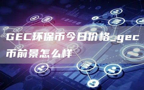 GEC环保币今日价格_gec币前景怎么样