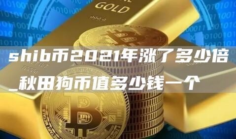 shib币2021年涨了多少倍_秋田狗币值多少钱一个