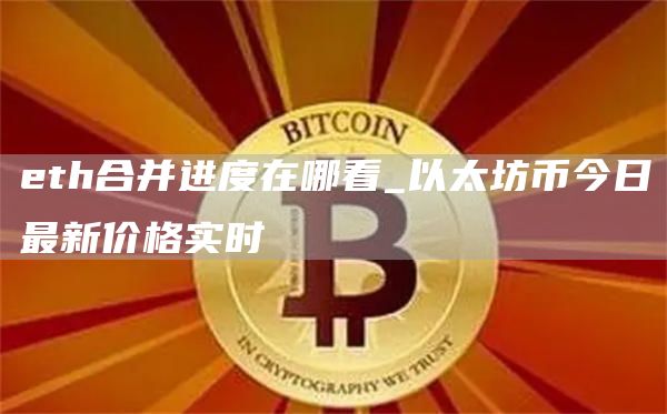 eth合并进度在哪看_以太坊币今日最新价格实时