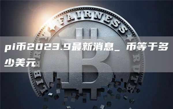 pi币2023.9最新消息_π币等于多少美元