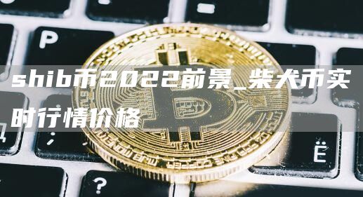 shib币2022前景_柴犬币实时行情价格