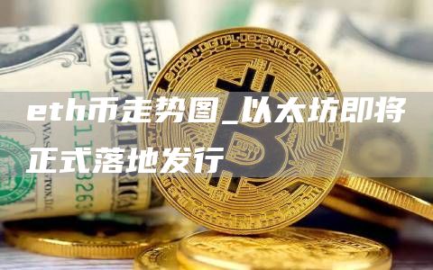 eth币走势图_以太坊即将正式落地发行