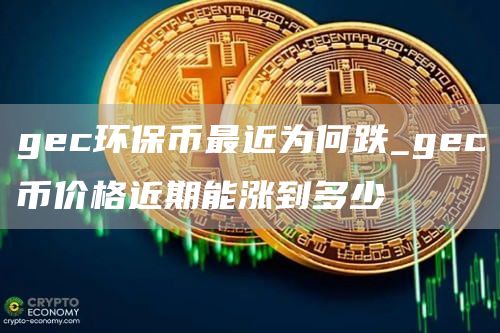 gec环保币最近为何跌_gec币价格近期能涨到多少