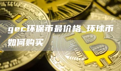 gec环保币最价格_环球币如何购买