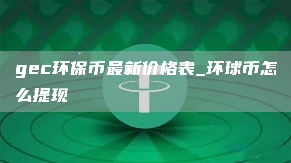 gec环保币最新价格表_环球币怎么提现