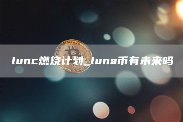 lunc燃烧计划_luna币有未来吗